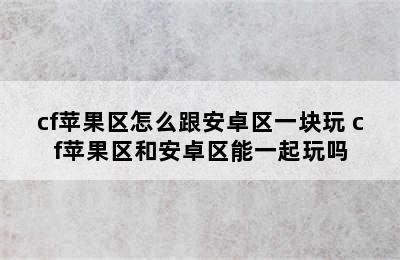 cf苹果区怎么跟安卓区一块玩 cf苹果区和安卓区能一起玩吗